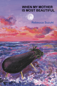 When My Mother is Most Beautiful by Rebecca Suzuki featuring purple, pink, and blue painted artwork of an eggplant on four sticks for legs walking into the ocean under the moon.
