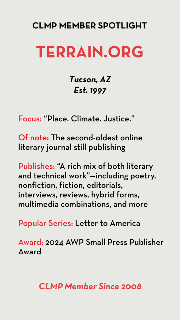 Focus: “Place. Climate. Justice.” Of note: The second-oldest online literary journal still publishing Publishes: “A rich mix of both literary and technical work”—including poetry, nonfiction, fiction, editorials, interviews, reviews, hybrid forms, multimedia combinations, and more Popular Series: Letter to America Award: 2024 AWP Small Press Publisher Award