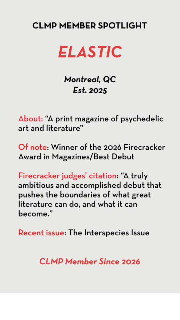 Elastic About: “A print magazine of psychedelic art and literature” Of note: Winner of the 2026 Firecracker Award in Magazines/Best Debut Firecracker judges’ citation: “A truly ambitious and accomplished debut that pushes the boundaries of what great literature can do, and what it can become.” Recent issue: The Interspecies Issue 